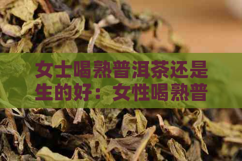 女士喝熟普洱茶还是生的好：女性喝熟普洱茶还是生普洱茶好？