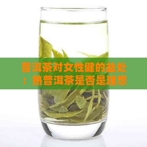 普洱茶对女性健的益处：熟普洱茶是否是理想选择？