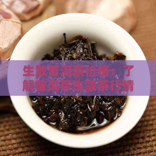 生散普洱茶价格：了解普洱茶生散茶行情与品质