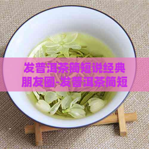 发普洱茶简短说经典朋友圈-发普洱茶简短说经典朋友圈文案