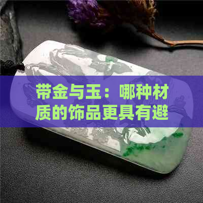 带金与玉：哪种材质的饰品更具有避邪效果？全面分析与比较