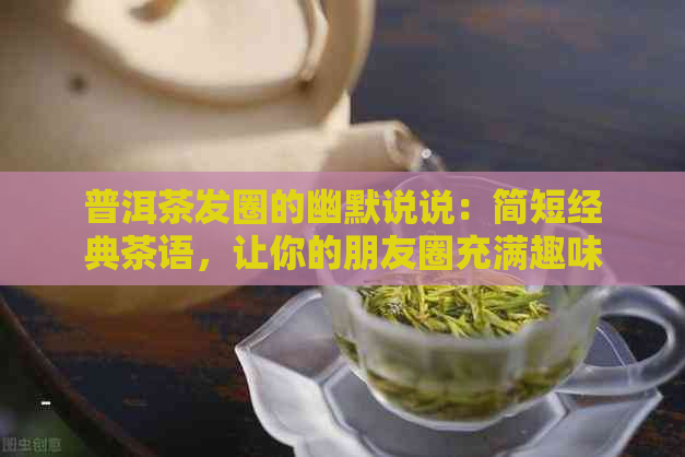 普洱茶发圈的幽默说说：简短经典茶语，让你的朋友圈充满趣味！