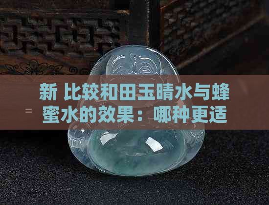 新 比较和田玉晴水与蜂蜜水的效果：哪种更适合您的肌肤？