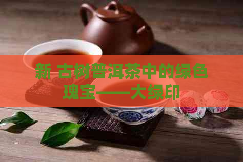 新 古树普洱茶中的绿色瑰宝——大绿印