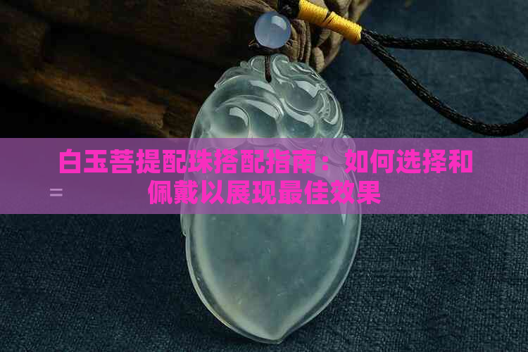 白玉菩提配珠搭配指南：如何选择和佩戴以展现更佳效果