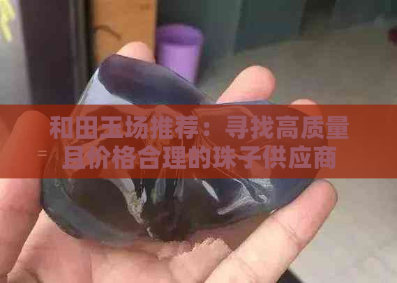 和田玉场推荐：寻找高质量且价格合理的珠子供应商