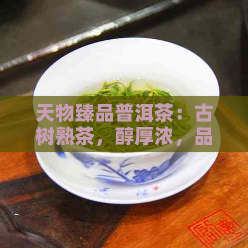 天物臻品普洱茶：古树熟茶，醇厚浓，品质上乘