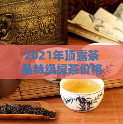 2021年顶露茶品特级绿茶价格及批发报价信息汇总