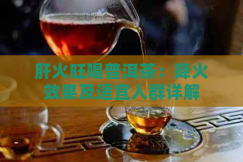 肝火旺喝普洱茶：降火效果及适宜人群详解