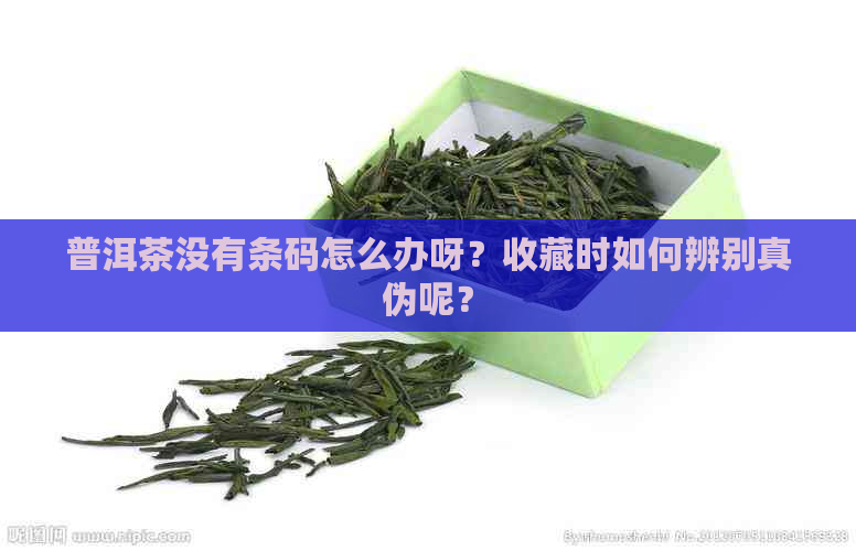 普洱茶没有条码怎么办呀？收藏时如何辨别真伪呢？