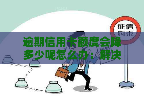 逾期信用卡额度会降多少呢怎么办：解决办法与影响分析