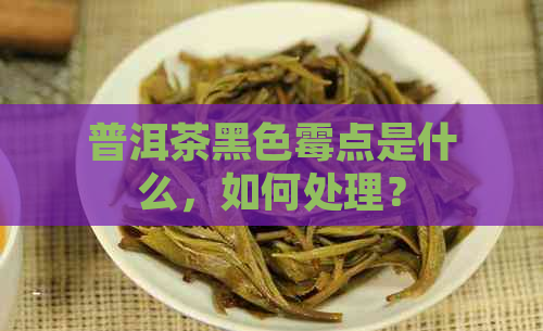 普洱茶黑色霉点是什么，如何处理？