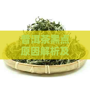 普洱茶黑点原因解析及如何辨别真伪