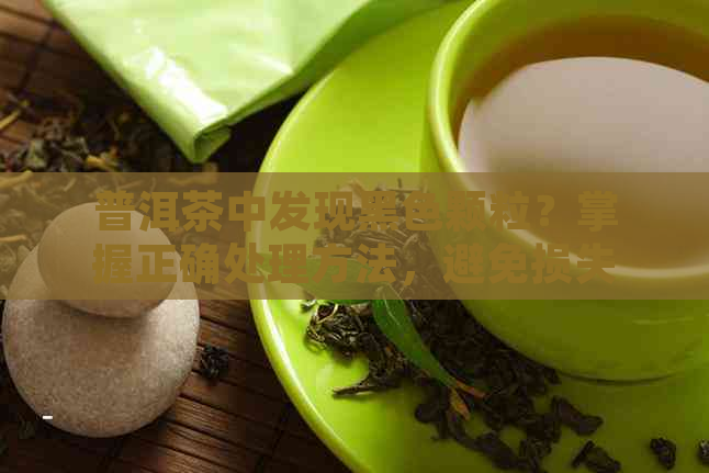 普洱茶中发现黑色颗粒？掌握正确处理方法，避免损失品质与健