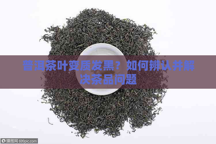 普洱茶叶变质发黑？如何辨认并解决茶品问题