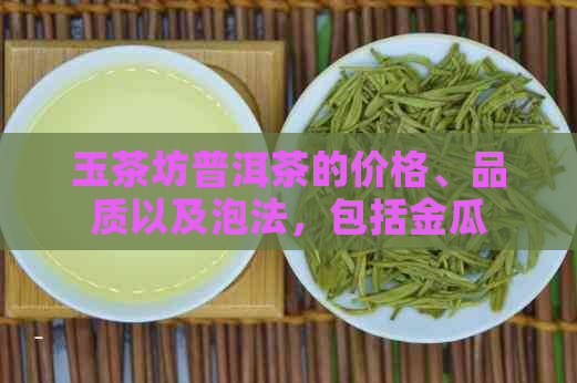 玉茶坊普洱茶的价格、品质以及泡法，包括金瓜款式在内的全貌。