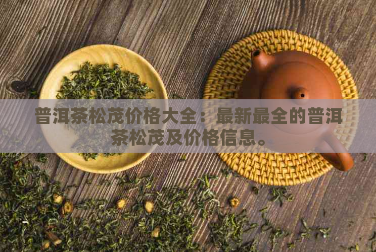 普洱茶松茂价格大全：最新最全的普洱茶松茂及价格信息。