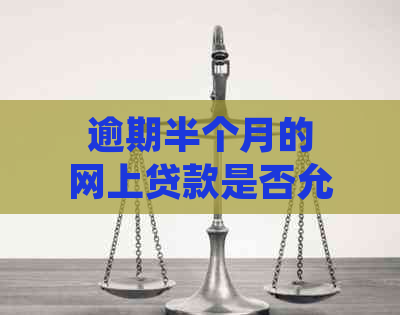 逾期半个月的网上贷款是否允？了解相关政策和解决方案