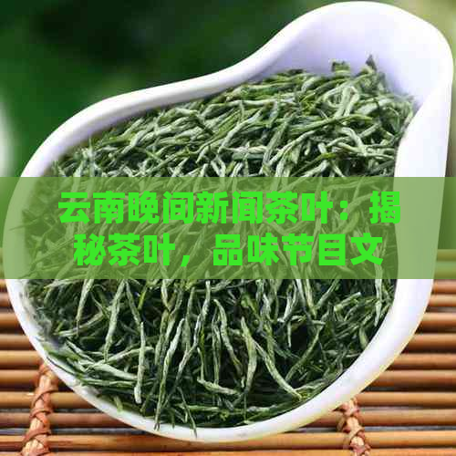 云南晚间新闻茶叶：揭秘茶叶，品味节目文化