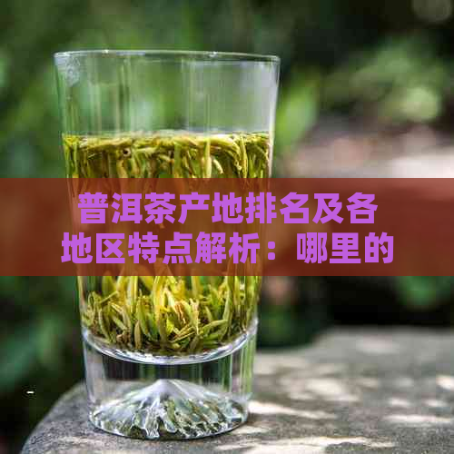 普洱茶产地排名及各地区特点解析：哪里的普洱茶品质？