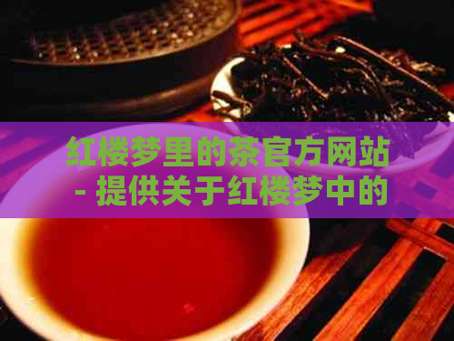 红楼梦里的茶官方网站 - 提供关于红楼梦中的茶文化的全方位资讯和服务。