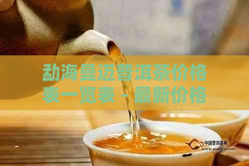 勐海曼迈普洱茶价格表一览表 - 最新价格行情