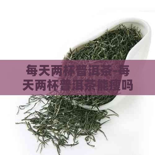 每天两杯普洱茶-每天两杯普洱茶能瘦吗