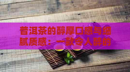 普洱茶的醇厚口感与细腻质感：一款令人醉的柔饮品