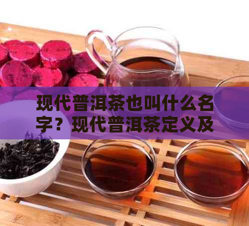 现代普洱茶也叫什么名字？现代普洱茶定义及与红茶的关系。