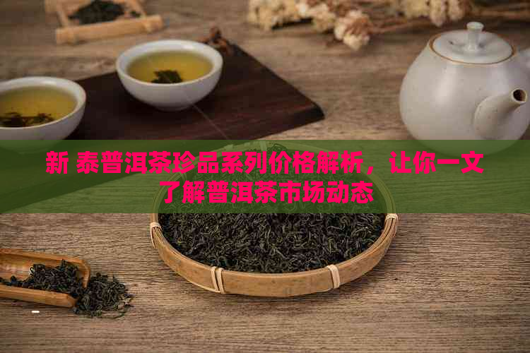 新 泰普洱茶珍品系列价格解析，让你一文了解普洱茶市场动态