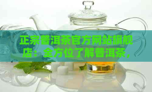 正宗普洱茶官方网站旗舰店：全方位了解普洱茶，购买优质茶叶的极选择