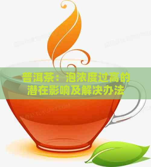 普洱茶：泡浓度过高的潜在影响及解决办法