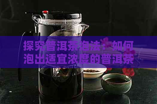 探究普洱茶泡法：如何泡出适宜浓度的普洱茶？