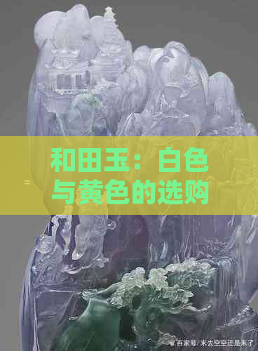 和田玉：白色与黄色的选购指南，哪种更适合您？