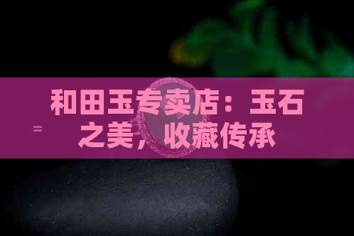 和田玉专卖店：玉石之美，收藏传承