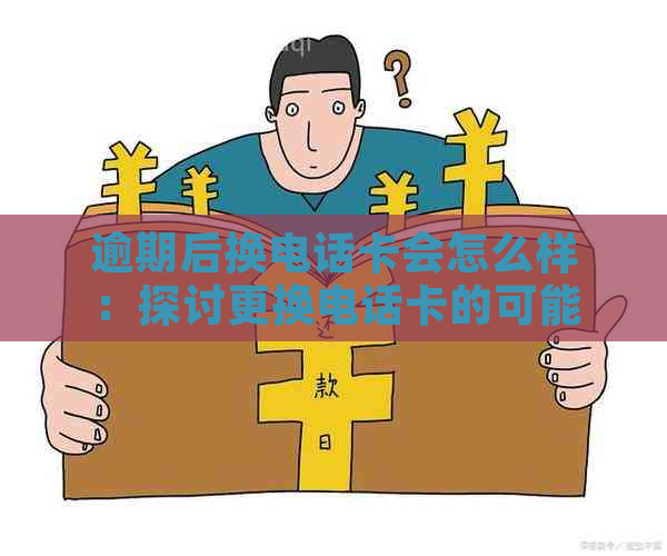 逾期后换电话卡会怎么样：探讨更换电话卡的可能性及后果