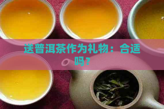 送普洱茶作为礼物：合适吗？