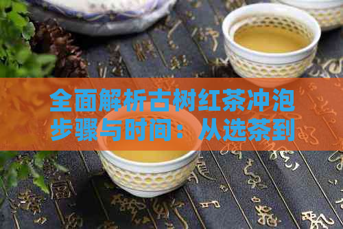 全面解析古树红茶冲泡步骤与时间：从选茶到品茗的全方位指南