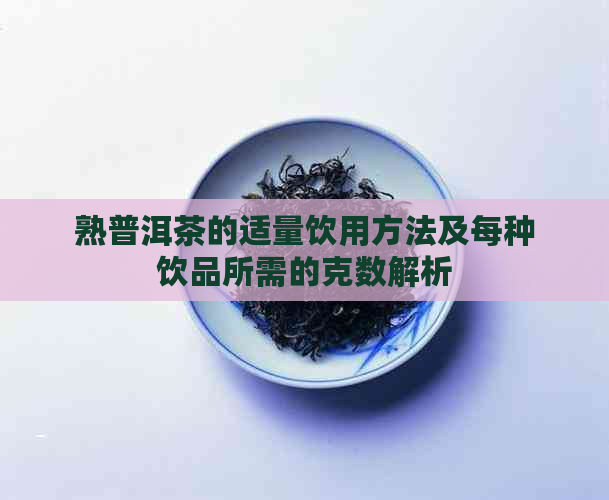 熟普洱茶的适量饮用方法及每种饮品所需的克数解析