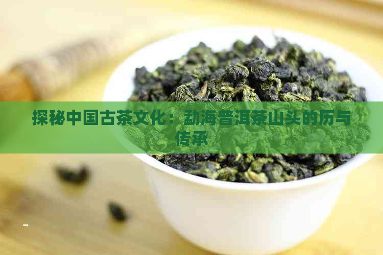 探秘中国古茶文化：勐海普洱茶山头的历与传承