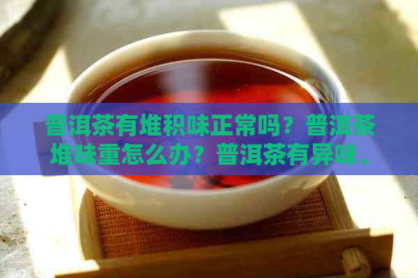 普洱茶有堆积味正常吗？普洱茶堆味重怎么办？普洱茶有异味、怪味怎么办？