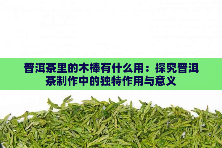 普洱茶里的木棒有什么用：探究普洱茶制作中的独特作用与意义