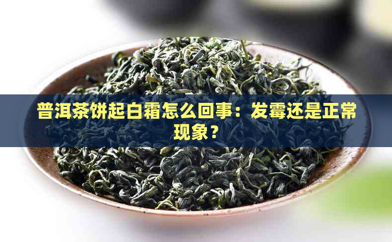 普洱茶饼起白霜怎么回事：发霉还是正常现象？