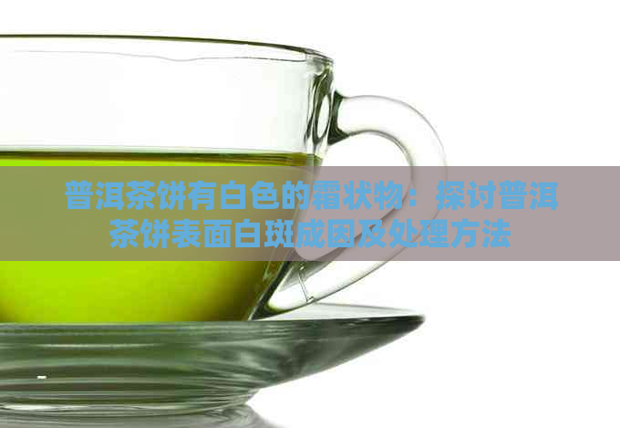 普洱茶饼有白色的霜状物：探讨普洱茶饼表面白斑成因及处理方法