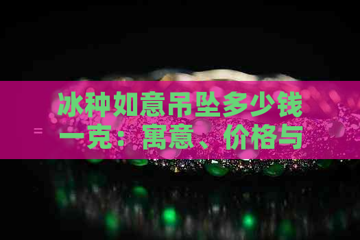 冰种如意吊坠多少钱一克：寓意、价格与购买建议