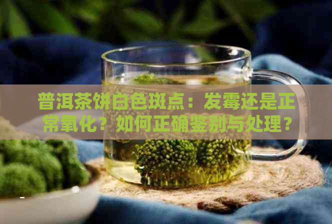 普洱茶饼白色斑点：发霉还是正常氧化？如何正确鉴别与处理？