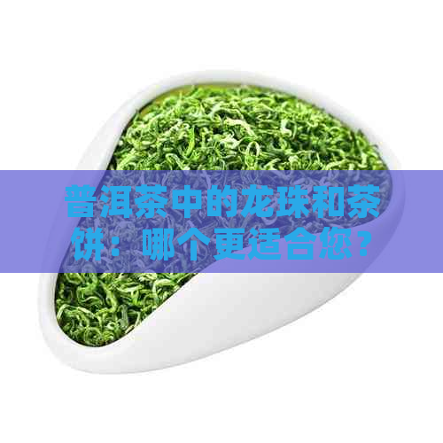 普洱茶中的龙珠和茶饼：哪个更适合您？