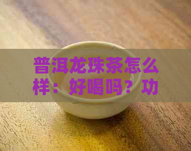 普洱龙珠茶怎么样：好喝吗？功效与作用，特点全面解析