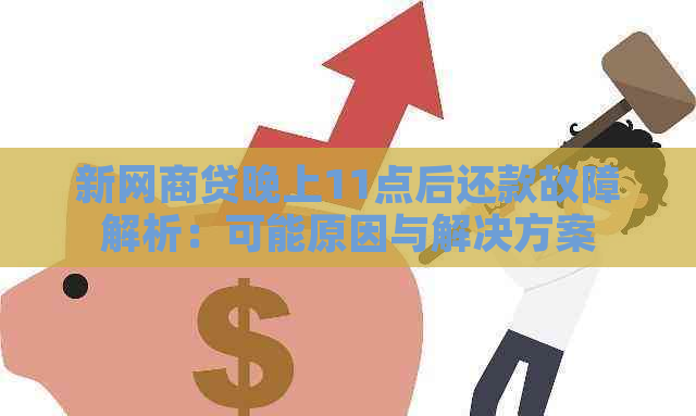 新网商贷晚上11点后还款故障解析：可能原因与解决方案