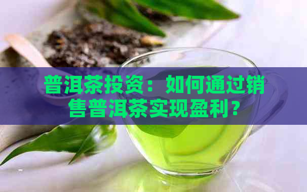 普洱茶投资：如何通过销售普洱茶实现盈利？